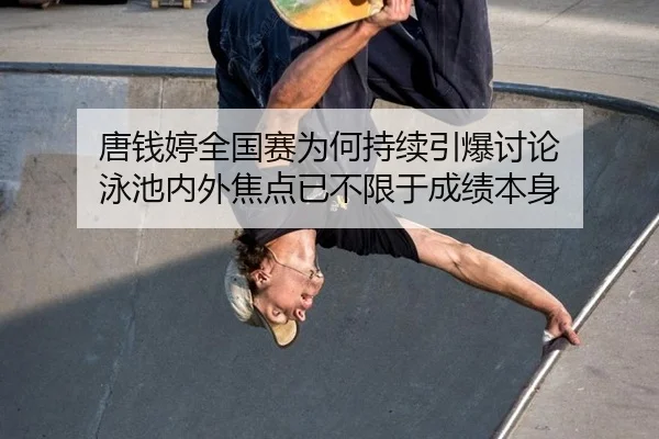 唐钱婷全国赛为何持续引爆讨论 泳池内外焦点已不限于成绩本身